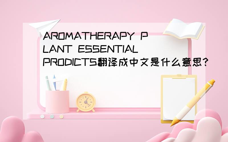 AROMATHERAPY PLANT ESSENTIALPRODICTS翻译成中文是什么意思?