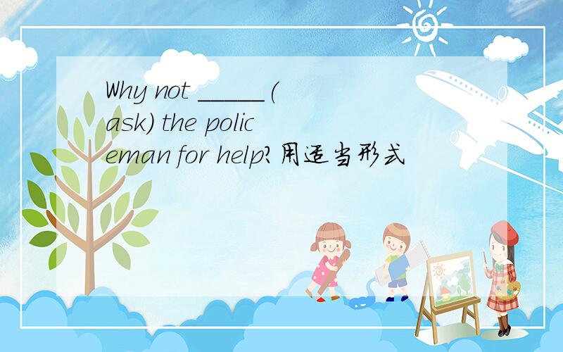 Why not _____(ask) the policeman for help?用适当形式