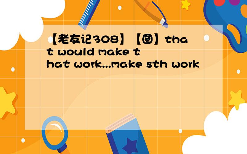 【老友记308】【图】that would make that work...make sth work