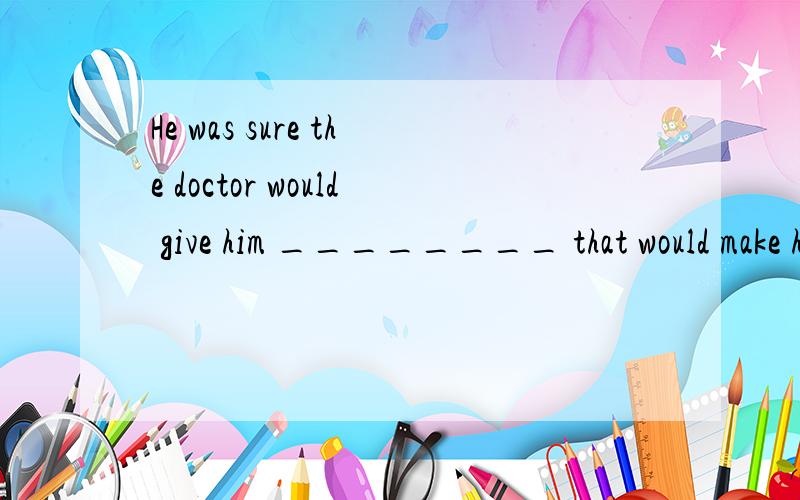 He was sure the doctor would give him ________ that would make him feel better.A.a shoot B.a shot C.an inject D.a reject