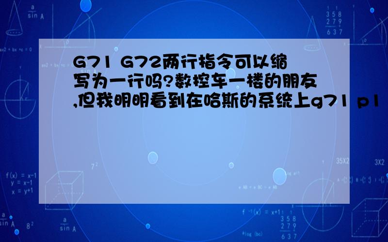 G71 G72两行指令可以缩写为一行吗?数控车一楼的朋友,但我明明看到在哈斯的系统上g71 p11 q22 u0.1 w0.03 d2.0 f0.