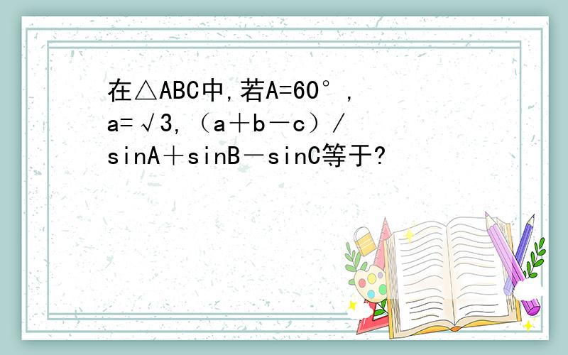 在△ABC中,若A=60°,a=√3,（a＋b－c）/ sinA＋sinB－sinC等于?
