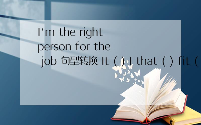 I'm the right person for the job 句型转换 It ( ) I that ( ) fit ( ) ( )the job