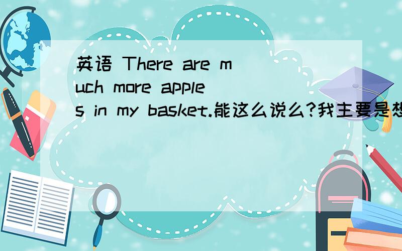 英语 There are much more apples in my basket.能这么说么?我主要是想问much more 能不能加名词，就随便造了个句子
