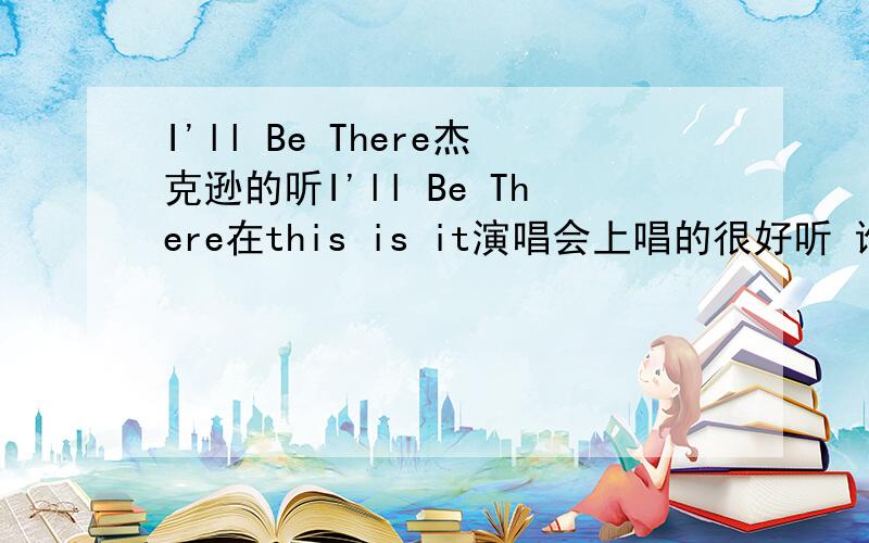I'll Be There杰克逊的听I'll Be There在this is it演唱会上唱的很好听 谁有杰克逊长大后唱的I'll Be There