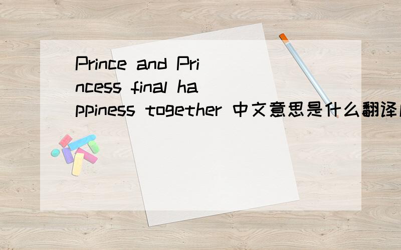 Prince and Princess final happiness together 中文意思是什么翻译成中文是什么!