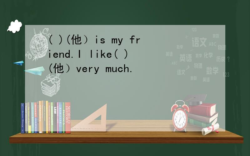 ( )(他）is my friend.I like( )(他）very much.
