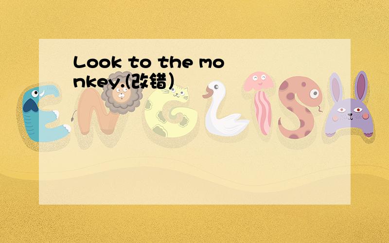 Look to the monkey.(改错）
