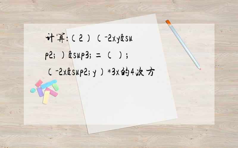计算：（2）（-2xy²）³=（）；（-2x²y）*3x的4次方