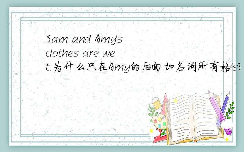 Sam and Amy's clothes are wet.为什么只在Amy的后面加名词所有格's?