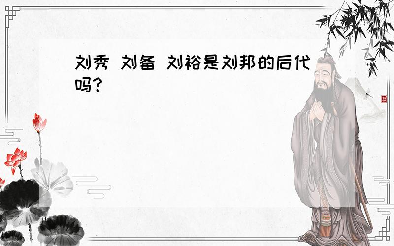 刘秀 刘备 刘裕是刘邦的后代吗?