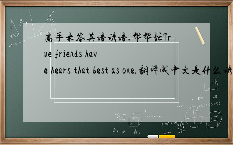高手来答英语谚语,帮帮忙True friends have hears that best as one.翻译成中文是什么谚语?拜托,帮帮忙打错了.是hearts.不好意思