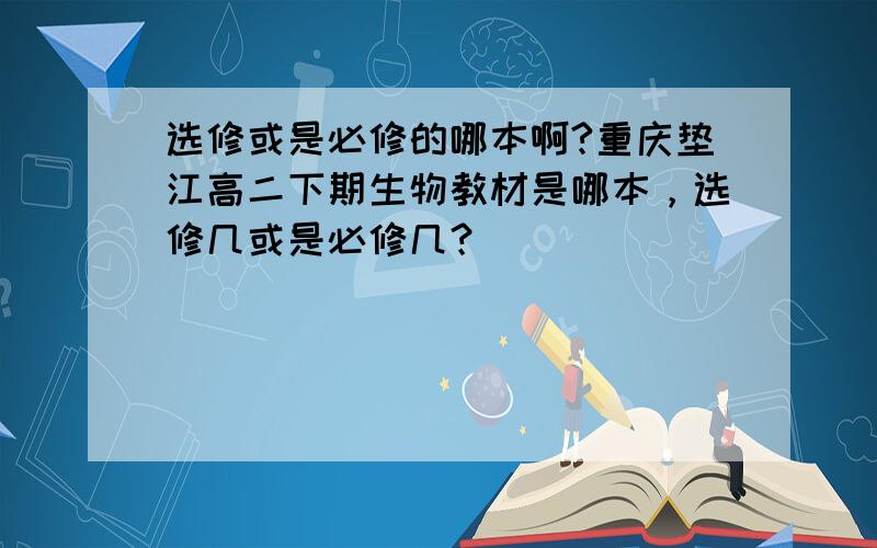 选修或是必修的哪本啊?重庆垫江高二下期生物教材是哪本，选修几或是必修几？
