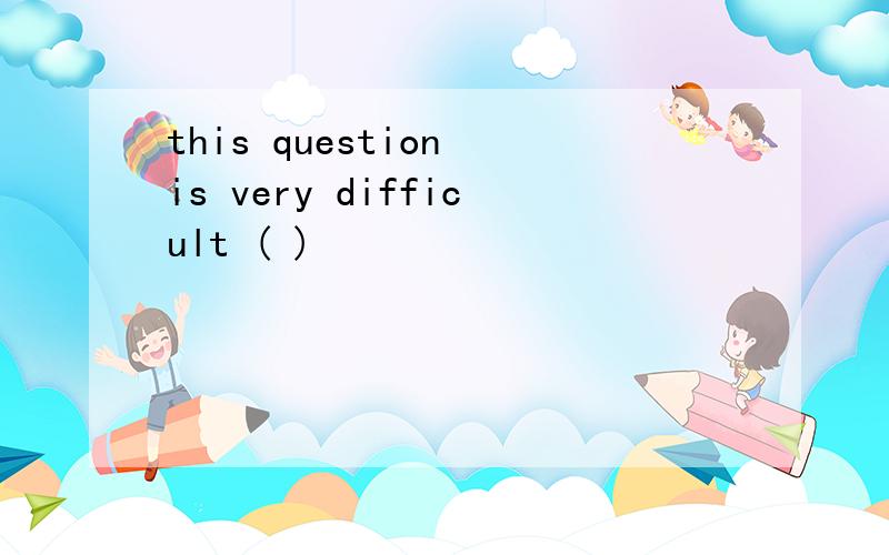 this question is very difficult ( )