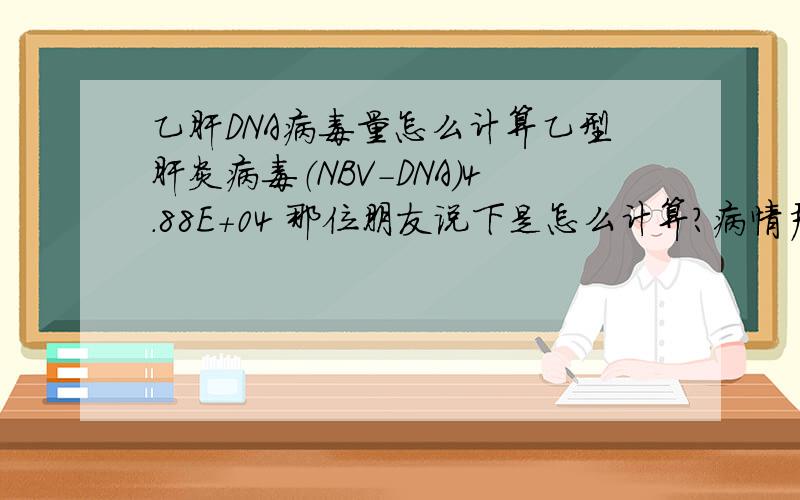 乙肝DNA病毒量怎么计算乙型肝炎病毒（NBV-DNA）4.88E+04 那位朋友说下是怎么计算?病情严重吗?/