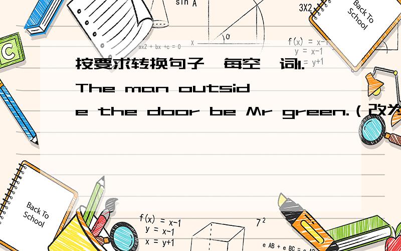 按要求转换句子,每空一词1.The man outside the door be Mr green.（改为否定句）The man outside door                Mr Green.2.This could be Robert’s basketball.(对划线部分提问）                Could this be?3.Do you know whom