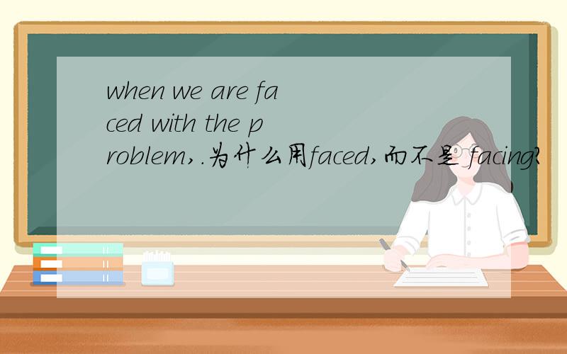 when we are faced with the problem,.为什么用faced,而不是 facing?