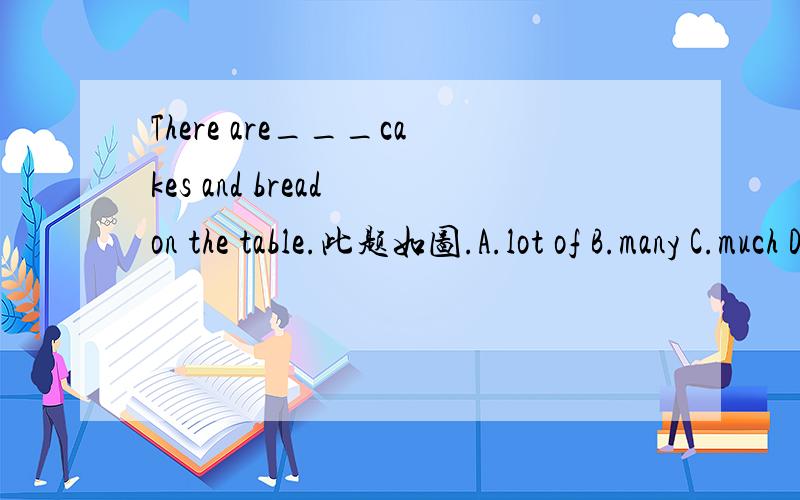 There are___cakes and bread on the table.此题如图.A.lot of B.many C.much D.a lot of