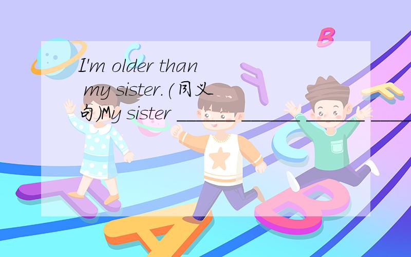 I'm older than my sister.(同义句)My sister ______ ______ ______ ______.是填is younger than me 还是is younger than 怎么区分?