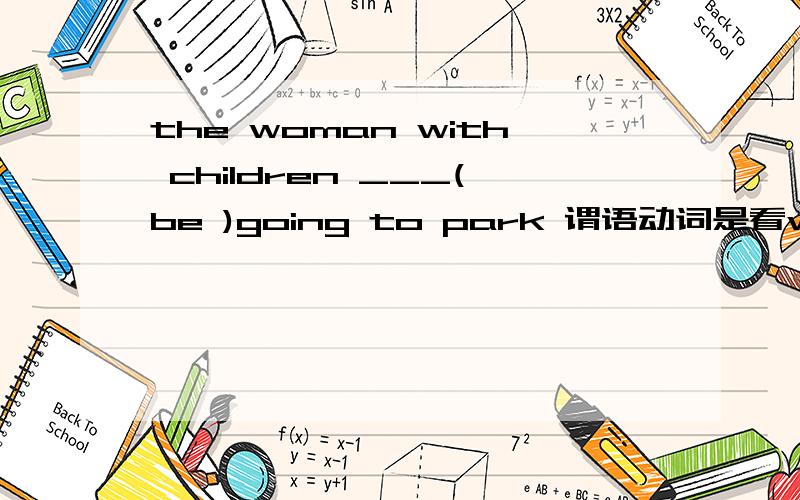 the woman with children ___(be )going to park 谓语动词是看with 前面的还是后的的?