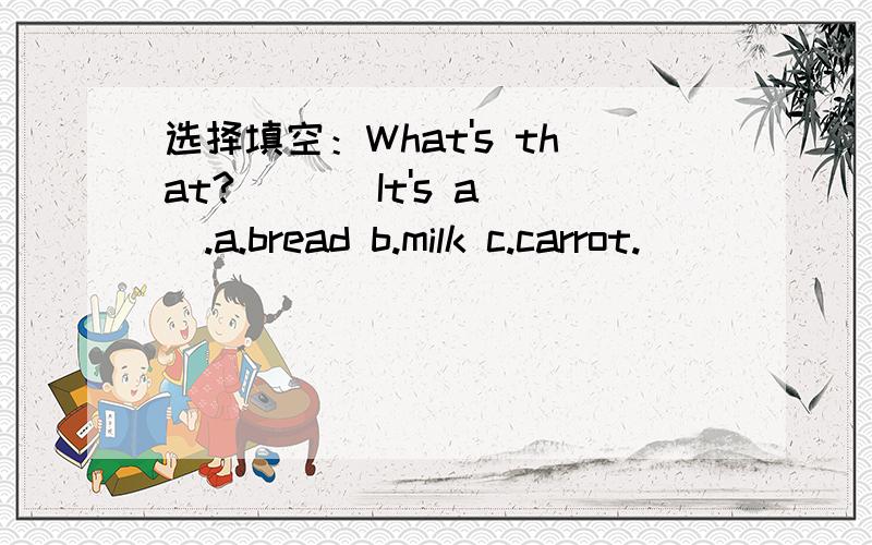 选择填空：What's that?___ It's a__.a.bread b.milk c.carrot.