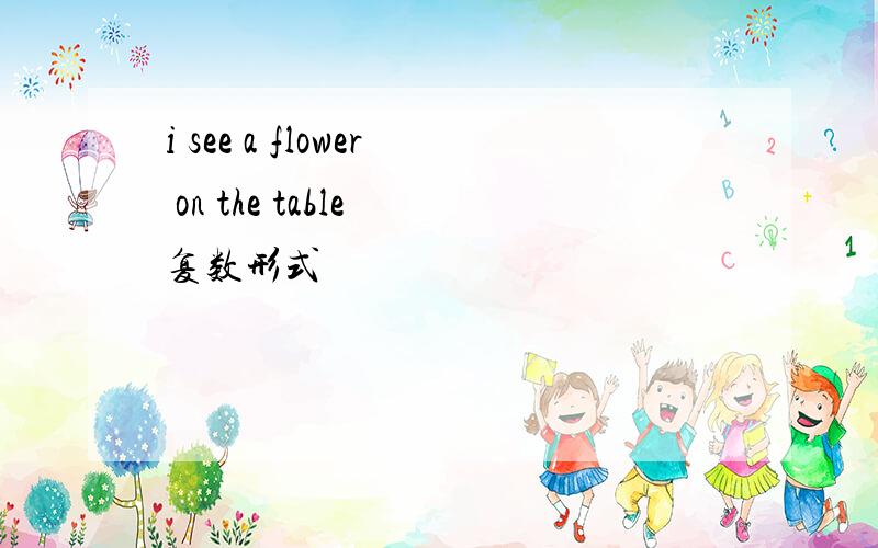 i see a flower on the table 复数形式
