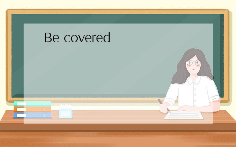 Be covered