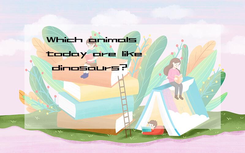 Which animals today are like dinosaurs?