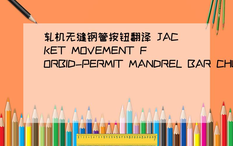 轧机无缝钢管按钮翻译 JACKET MOVEMENT FORBID-PERMIT MANDREL BAR CHUCK SUPPORT