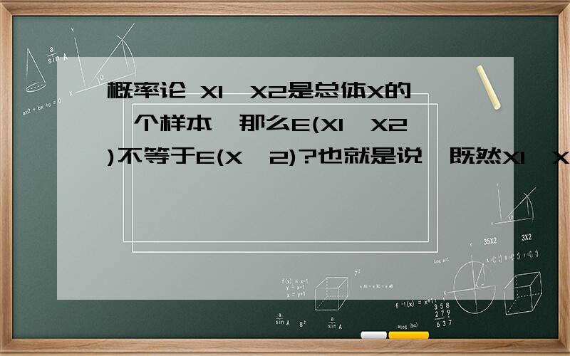 概率论 X1,X2是总体X的一个样本,那么E(X1*X2)不等于E(X^2)?也就是说,既然X1,X2与X同分布,那么为什么不能X1=X2=X这样理解,就是画上等号,..