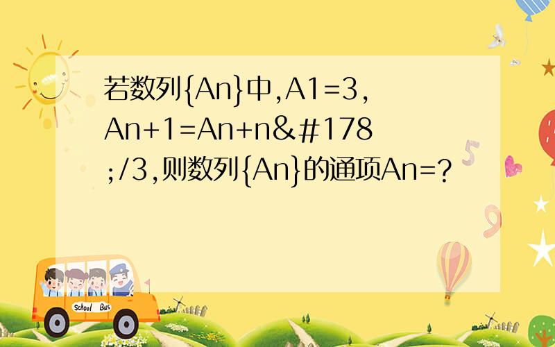 若数列{An}中,A1=3,An+1=An+n²/3,则数列{An}的通项An=?