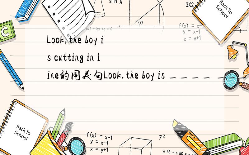 Look,the boy is cutting in line的同义句Look,the boy is ____ ____ line