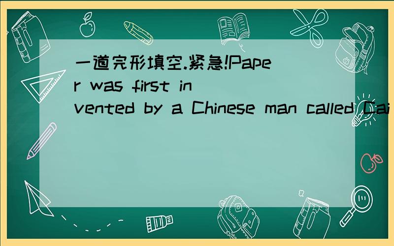 一道完形填空.紧急!Paper was first invented by a Chinese man called Cai Lun in AD 105. He made is __1__ the wood of a kind of tree.  Today,paper still __2__ from trees.We can use __7__ paper every day.We must begin using __4__ paper now becaus