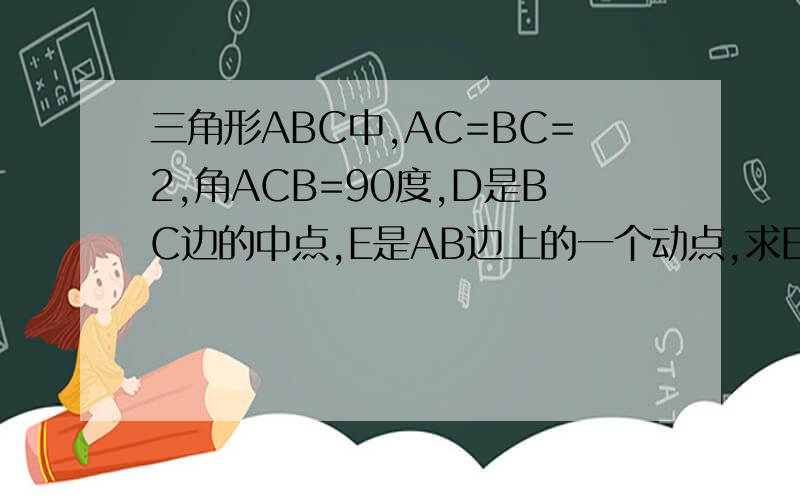 三角形ABC中,AC=BC=2,角ACB=90度,D是BC边的中点,E是AB边上的一个动点,求EC+ED的最小值.要详解