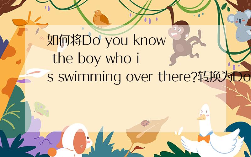 如何将Do you know the boy who is swimming over there?转换为Do you know the boy(