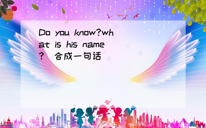 Do you know?what is his name?(合成一句话)