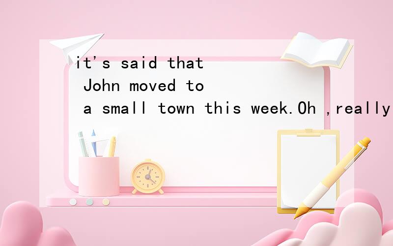 it's said that John moved to a small town this week.Oh ,really Do you kown when he__?A left B will leave C will be leaving D has left