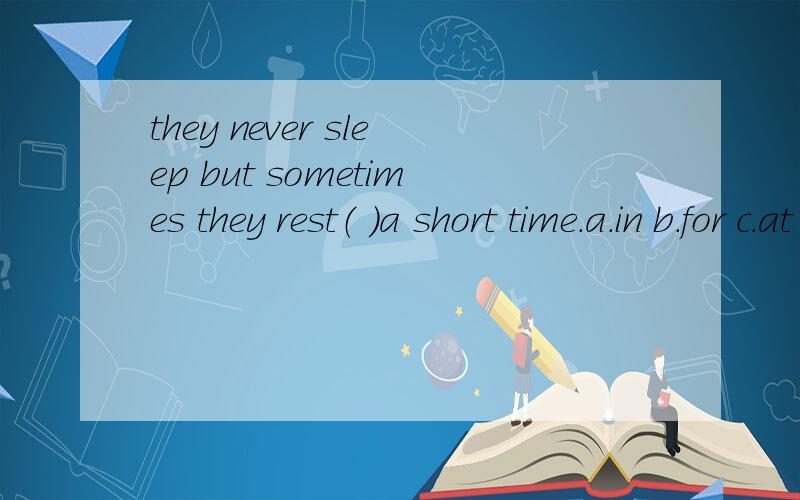 they never sleep but sometimes they rest（ ）a short time.a.in b.for c.at