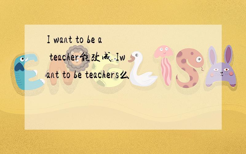 I want to be a teacher能改成 Iwant to be teachers么