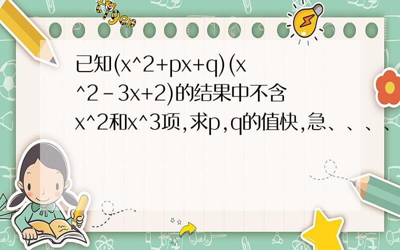 已知(x^2+px+q)(x^2-3x+2)的结果中不含x^2和x^3项,求p,q的值快,急、、、、、