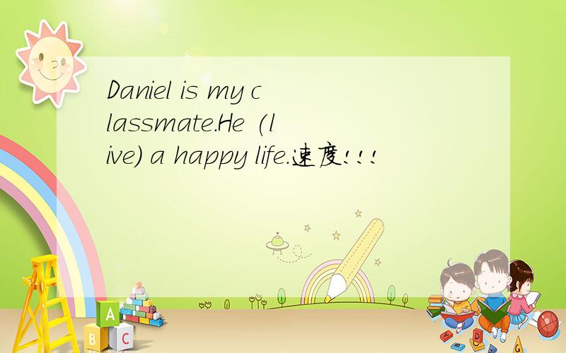Daniel is my classmate.He (live) a happy life.速度!!!