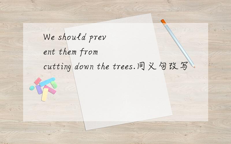 We should prevent them from cutting down the trees.同义句改写