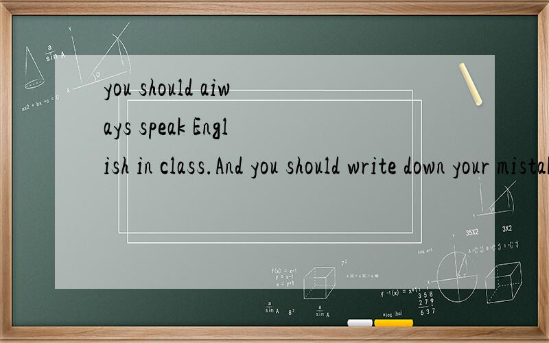 you should aiways speak English in class.And you should write down your mistakes in your notebooks.