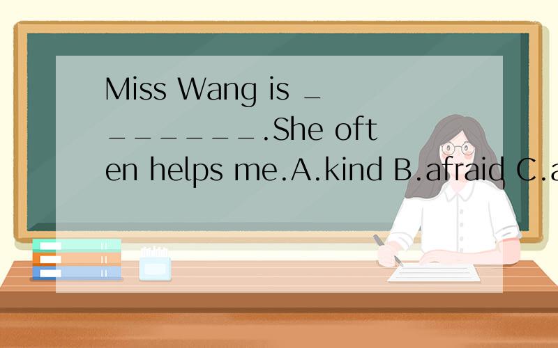 Miss Wang is _______.She often helps me.A.kind B.afraid C.angry