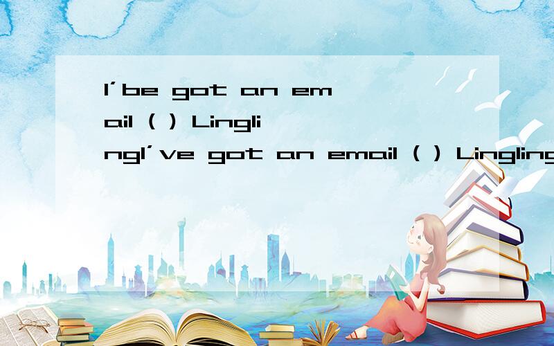 I’be got an email ( ) LinglingI’ve got an email ( ) LinglingA.to B.from C.for