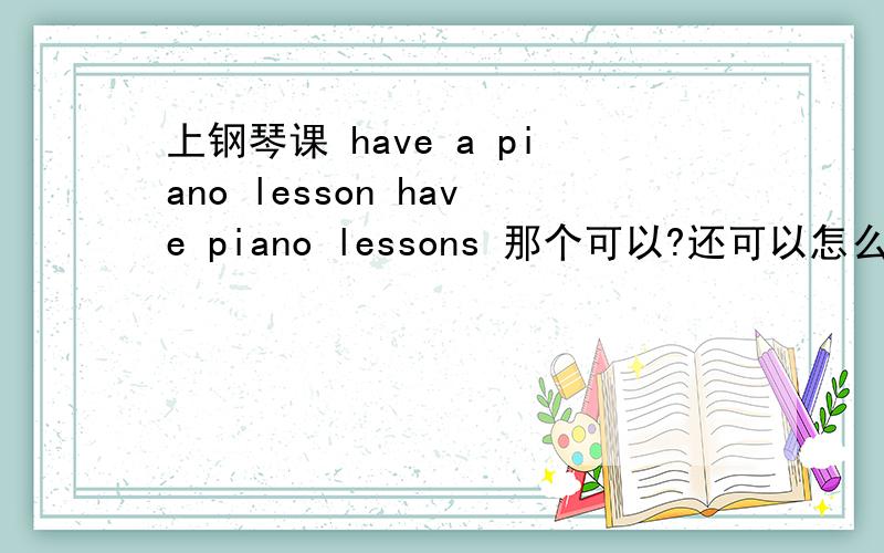 上钢琴课 have a piano lesson have piano lessons 那个可以?还可以怎么说?