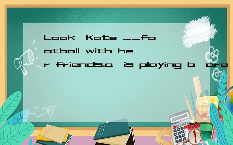 Look,Kate __football with her friends.a,is playing b,are playing c,is play d,plays 并做注解