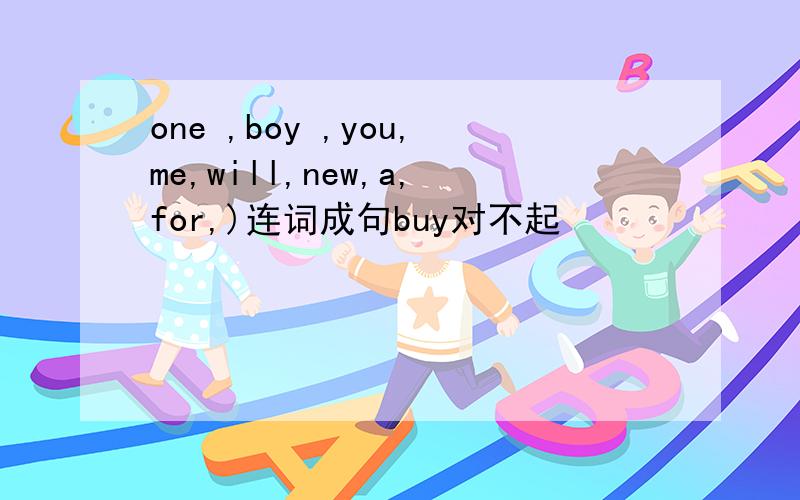 one ,boy ,you,me,will,new,a,for,)连词成句buy对不起