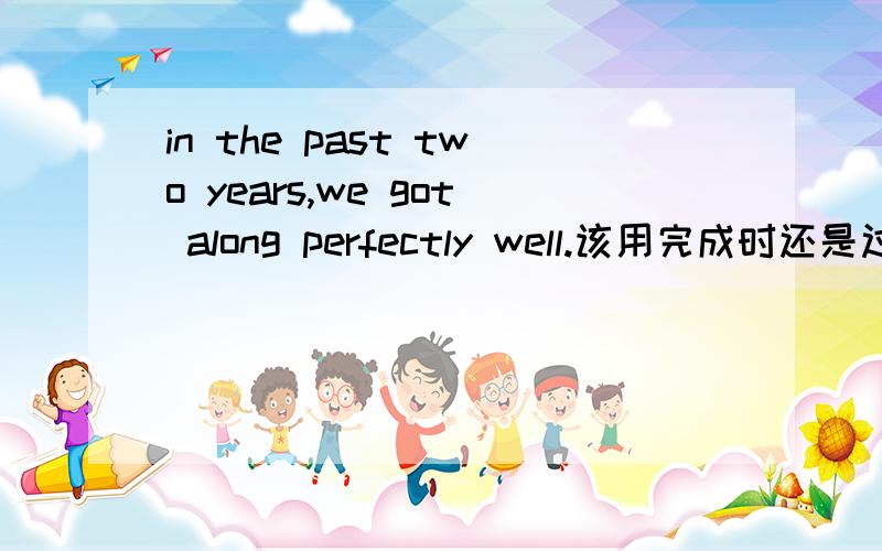 in the past two years,we got along perfectly well.该用完成时还是过去时