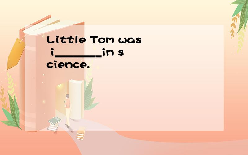 Little Tom was i________in science.